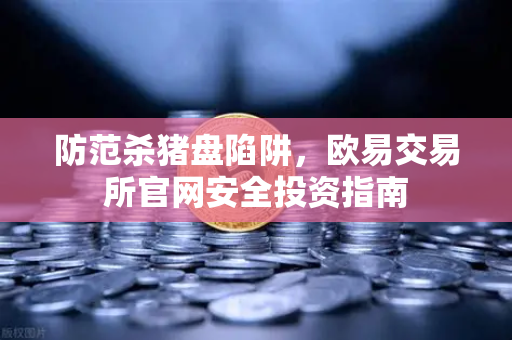 防范杀猪盘陷阱，欧易交易所官网安全投资指南