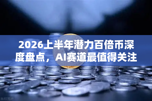 2026上半年潜力百倍币深度盘点，AI赛道最值得关注的5个项目