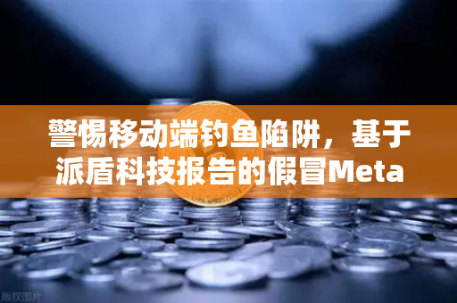 警惕移动端钓鱼陷阱，基于派盾科技报告的假冒MetaMask应用深度剖析