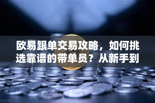 欧易跟单交易攻略，如何挑选靠谱的带单员？从新手到高手的实战指南