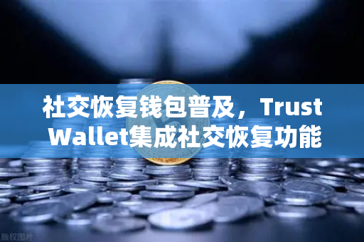 社交恢复钱包普及，Trust Wallet集成社交恢复功能，开启数字资产安全新纪元