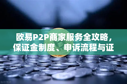 欧易P2P商家服务全攻略，保证金制度、申诉流程与证据提交要点-第1张图片-欧易交易所