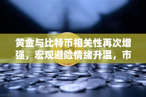 黄金与比特币相关性再次增强，宏观避险情绪升温，市场新风向解读