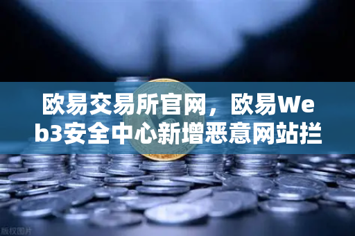 欧易交易所官网，欧易Web3安全中心新增恶意网站拦截功能，数字资产防护再升级