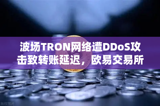 波场TRON网络遭DDoS攻击致转账延迟，欧易交易所用户如何应对？