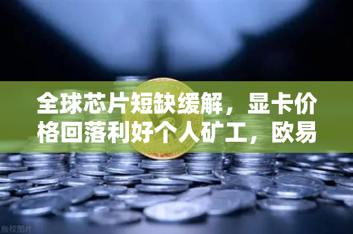 全球芯片短缺缓解,显卡价格回落利好个人矿工,欧易交易所官网深度解析-第1张图片-欧易交易所 全球芯片短缺缓解,显卡价格回落利好个人矿工,欧易交易所官网深度解析-第1张图片-欧易交易所