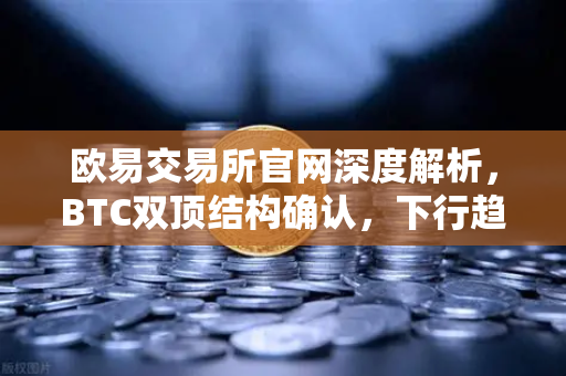 欧易交易所官网深度解析，BTC双顶结构确认，下行趋势或成定局