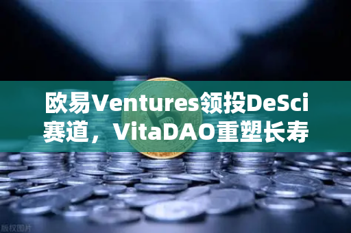 欧易Ventures领投DeSci赛道，VitaDAO重塑长寿科研金融范式