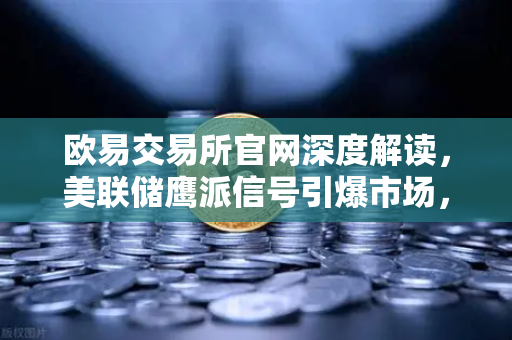 欧易交易所官网深度解读，美联储鹰派信号引爆市场，降息预期推迟至年底
