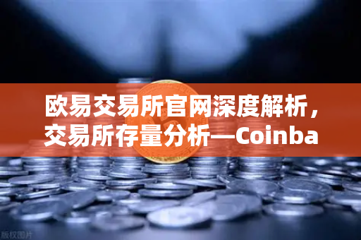 欧易交易所官网深度解析，交易所存量分析—Coinbase机构托管量逆势增长，长线信心犹在