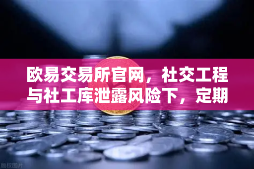 欧易交易所官网，社交工程与社工库泄露风险下，定期更换高强度密码的重要性