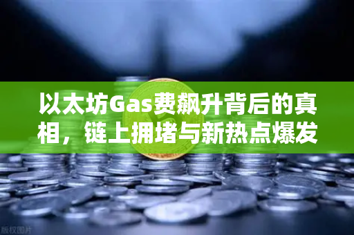 以太坊Gas费飙升背后的真相，链上拥堵与新热点爆发谁是推手？