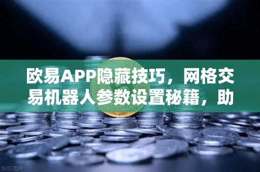 欧易APP隐藏技巧，网格交易机器人参数设置秘籍，助您高效捕获行情波动