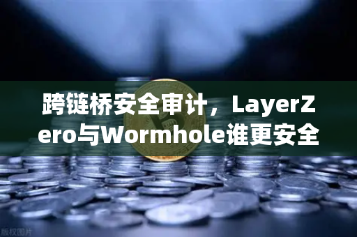跨链桥安全审计，LayerZero与Wormhole谁更安全？深度技术解析与问答