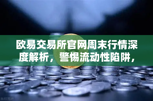 欧易交易所官网周末行情深度解析，警惕流动性陷阱，主力或借机砸穿关键支撑