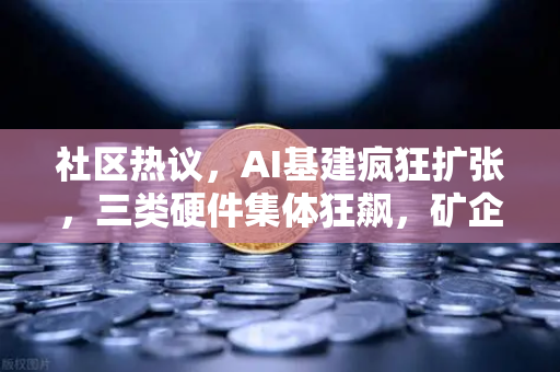 社区热议，AI基建疯狂扩张，三类硬件集体狂飙，矿企转型算力租赁？