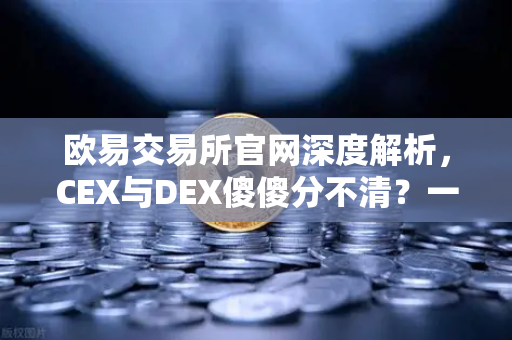 欧易交易所官网深度解析，CEX与DEX傻傻分不清？一文看懂两者的优劣势