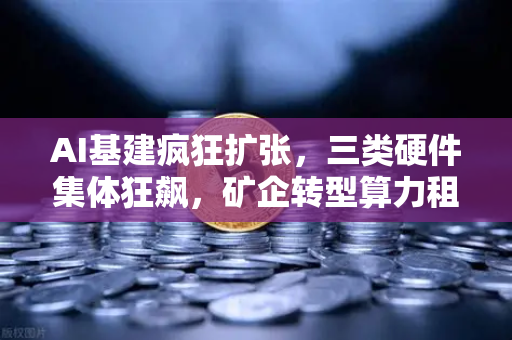 AI基建疯狂扩张，三类硬件集体狂飙，矿企转型算力租赁？社区热议背后的真相与机遇
