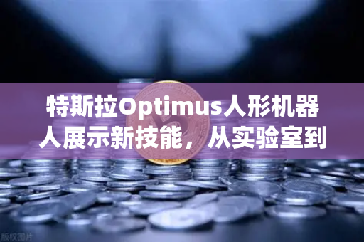 特斯拉Optimus人形机器人展示新技能，从实验室到工业场景的跨越
