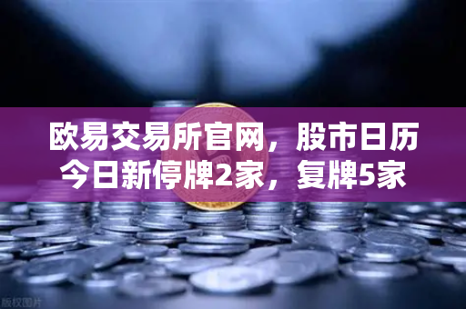 欧易交易所官网，股市日历今日新停牌2家，复牌5家，重大事项提醒