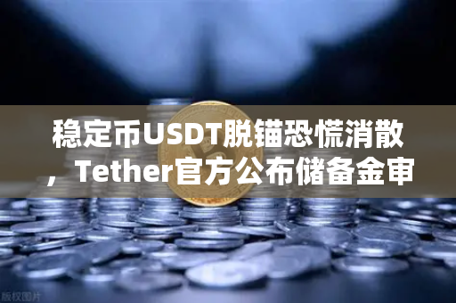 稳定币USDT脱锚恐慌消散，Tether官方公布储备金审计报告，市场信心逐步回归