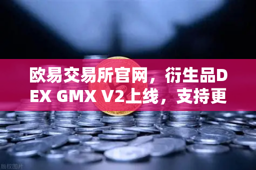 欧易交易所官网，衍生品DEX GMX V2上线，支持更多长尾资产交易