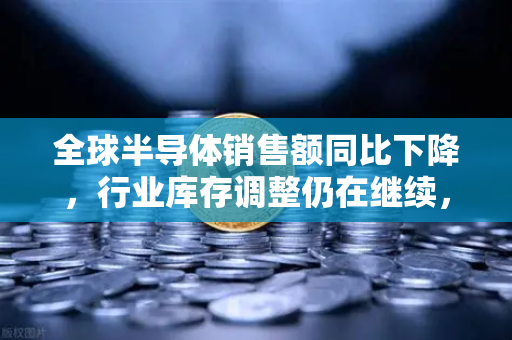 全球半导体销售额同比下降，行业库存调整仍在继续，欧易交易所官网深度解析市场趋势