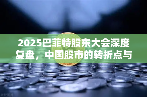 2025巴菲特股东大会深度复盘，中国股市的转折点与投资启示-第1张图片-欧易交易所