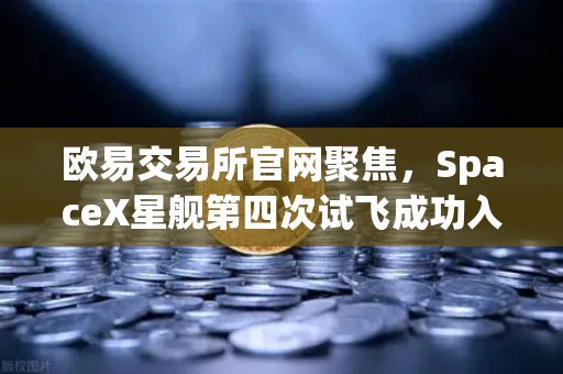 欧易交易所官网聚焦，SpaceX星舰第四次试飞成功入轨，可重复使用火箭技术迈向成熟