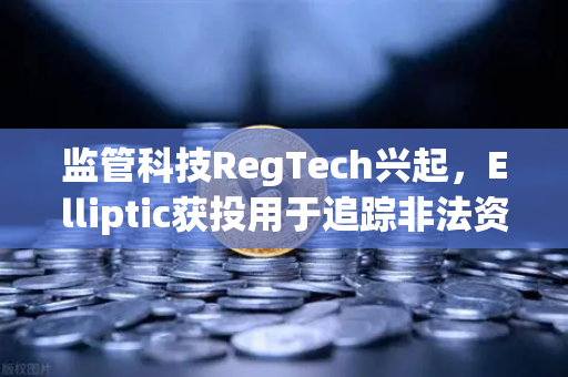 监管科技RegTech兴起，Elliptic获投用于追踪非法资金，欧易交易所如何引领合规新格局？
