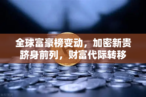 全球富豪榜变动，加密新贵跻身前列，财富代际转移