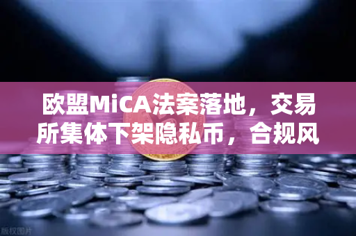 欧盟MiCA法案落地，交易所集体下架隐私币，合规风暴下欧易如何应对？