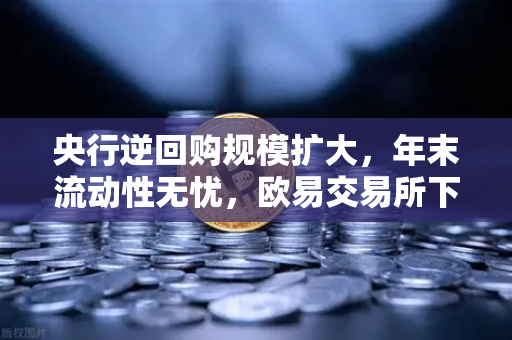 央行逆回购规模扩大，年末流动性无忧，欧易交易所下载趋势解读