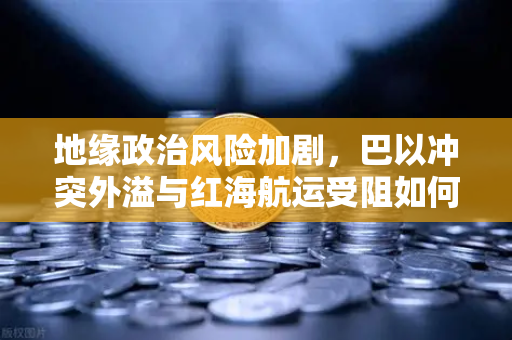 地缘政治风险加剧,巴以冲突外溢与红海航运受阻如何推高全球运费-第1张图片-欧易交易所 地缘政治风险加剧,巴以冲突外溢与红海航运受阻如何推高全球运费-第1张图片-欧易交易所