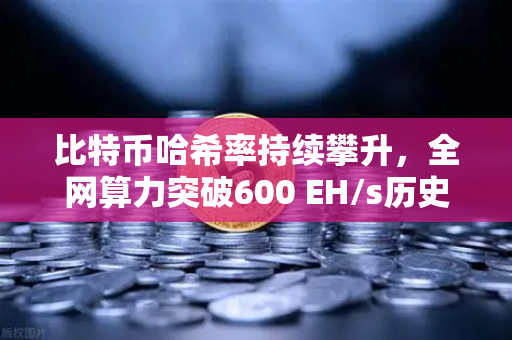 比特币哈希率持续攀升，全网算力突破600 EH/s历史新高，矿工信心与市场趋势深度解析