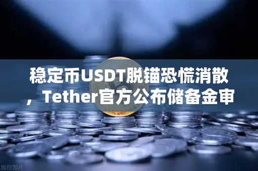 稳定币USDT脱锚恐慌消散，Tether官方公布储备金审计报告，市场信心重塑