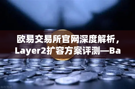 欧易交易所官网深度解析，Layer2扩容方案评测—Base链凭借Coinbase背景快速崛起