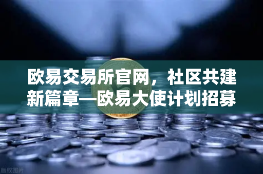 欧易交易所官网,社区共建新篇章—欧易大使计划招募启动,丰厚奖励等你拿-第1张图片-欧易交易所 欧易交易所官网,社区共建新篇章—欧易大使计划招募启动,丰厚奖励等你拿-第1张图片-欧易交易所