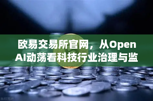 欧易交易所官网,从OpenAI动荡看科技行业治理与监管新趋势-第1张图片-欧易交易所 欧易交易所官网,从OpenAI动荡看科技行业治理与监管新趋势-第1张图片-欧易交易所