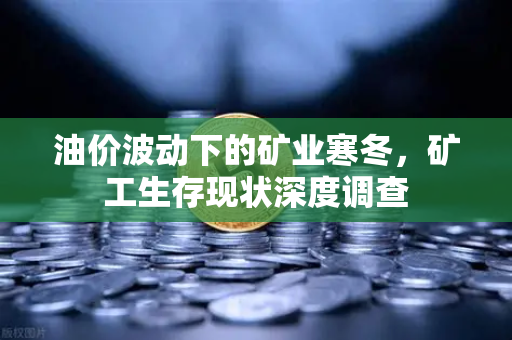 油价波动下的矿业寒冬，矿工生存现状深度调查