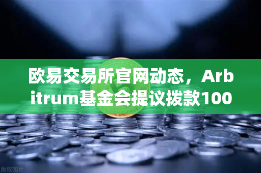 欧易交易所官网动态，Arbitrum基金会提议拨款1000万美元用于激励开发者，Layer2生态再迎爆发契机