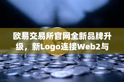 欧易交易所官网全新品牌升级，新Logo连接Web2与Web3的桥梁
