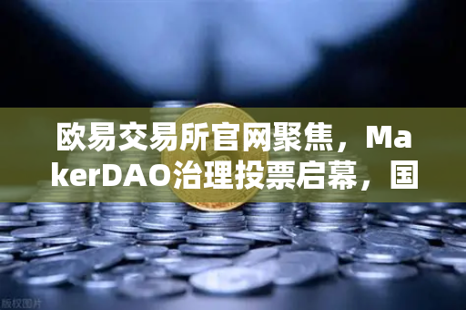 欧易交易所官网聚焦,MakerDAO治理投票启幕,国库资金布局美债的战略深意-第1张图片-欧易交易所 欧易交易所官网聚焦,MakerDAO治理投票启幕,国库资金布局美债的战略深意-第1张图片-欧易交易所