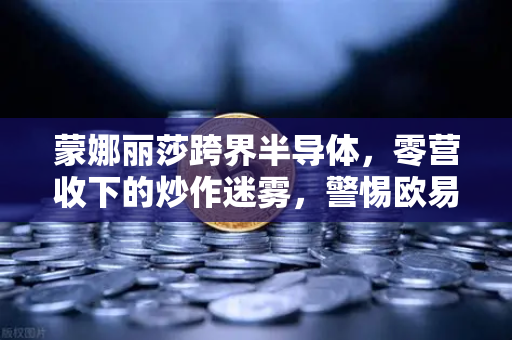 蒙娜丽莎跨界半导体，零营收下的炒作迷雾，警惕欧易交易所风险警示