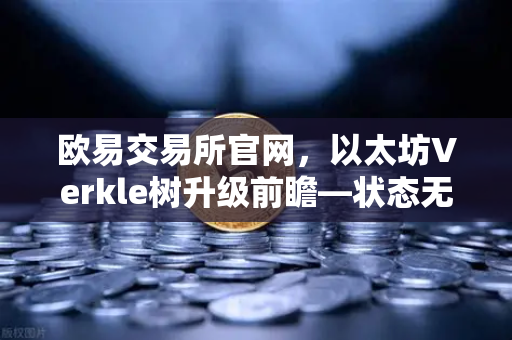欧易交易所官网，以太坊Verkle树升级前瞻—状态无客户端化的重要一步
