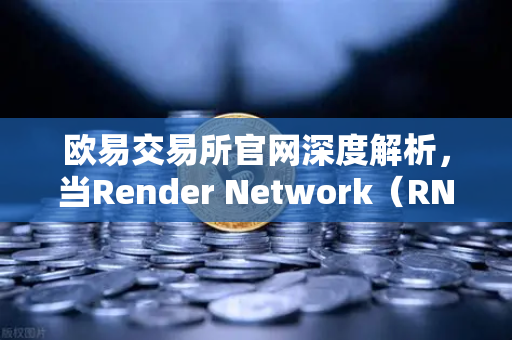 欧易交易所官网深度解析，当Render Network（RNDR）成为AI算力龙头，区块链如何重塑智能时代？