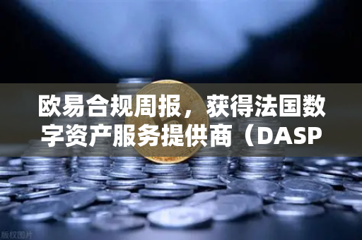 欧易合规周报，获得法国数字资产服务提供商（DASP）注册批准，全球合规布局再下一城