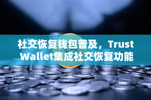 社交恢复钱包普及，Trust Wallet集成社交恢复功能，重塑数字资产安全新范式