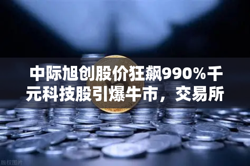 中际旭创股价狂飙990%千元科技股引爆牛市，交易所平台如何搭上顺风车？