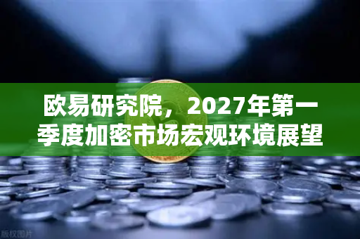 欧易研究院，2027年第一季度加密市场宏观环境展望